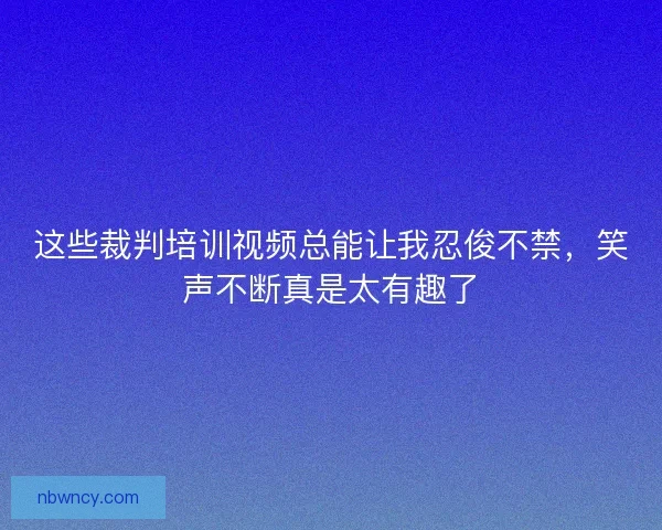 这些裁判培训视频总能让我忍俊不禁，笑声不断真是太有趣了