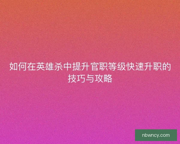 如何在英雄杀中提升官职等级快速升职的技巧与攻略