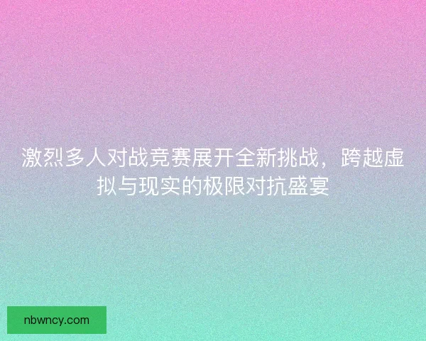 激烈多人对战竞赛展开全新挑战，跨越虚拟与现实的极限对抗盛宴