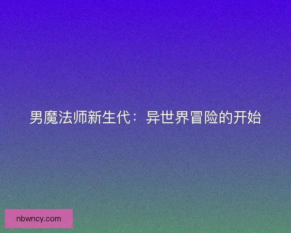 男魔法师新生代：异世界冒险的开始