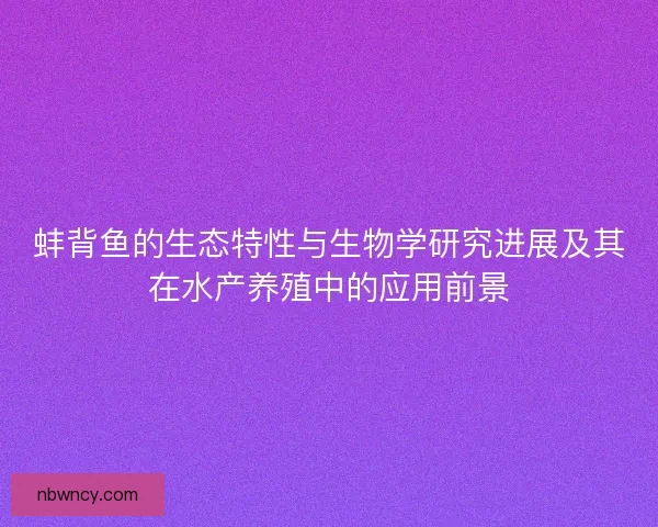 蚌背鱼的生态特性与生物学研究进展及其在水产养殖中的应用前景