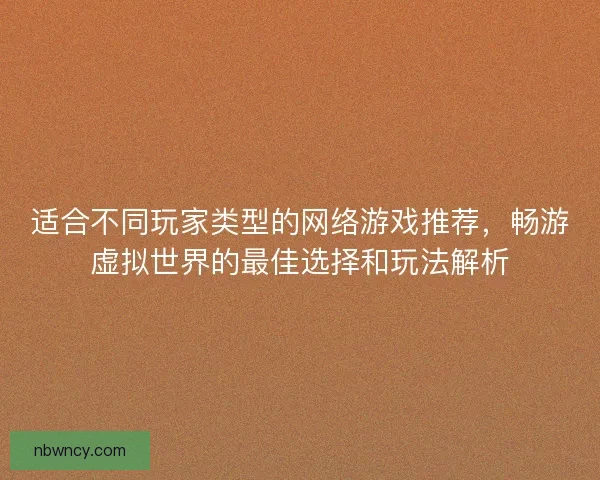 适合不同玩家类型的网络游戏推荐，畅游虚拟世界的最佳选择和玩法解析