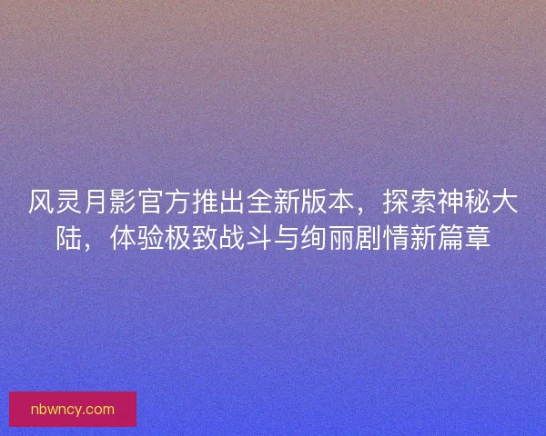 风灵月影官方推出全新版本，探索神秘大陆，体验极致战斗与绚丽剧情新篇章