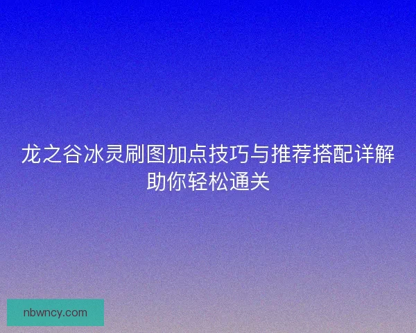 龙之谷冰灵刷图加点技巧与推荐搭配详解助你轻松通关