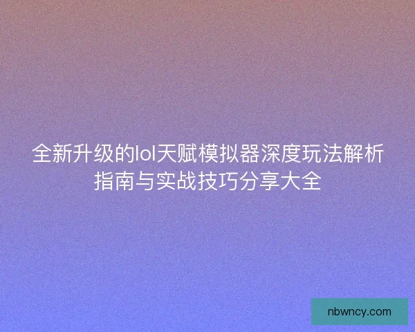 全新升级的lol天赋模拟器深度玩法解析指南与实战技巧分享大全