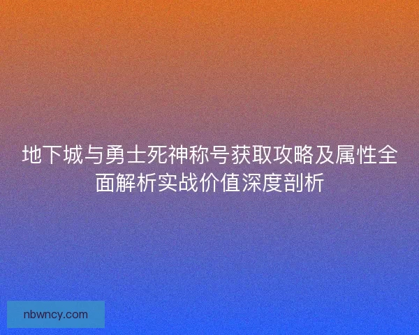 地下城与勇士死神称号获取攻略及属性全面解析实战价值深度剖析 地下城与勇士死神称号获取攻略及属性全面解析实战价值深度剖析