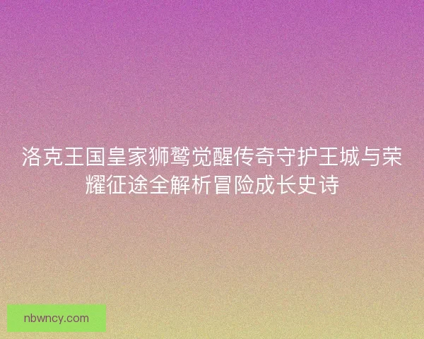 洛克王国皇家狮鹫觉醒传奇守护王城与荣耀征途全解析冒险成长史诗