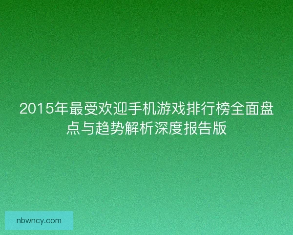 2015年最受欢迎手机游戏排行榜全面盘点与趋势解析深度报告版