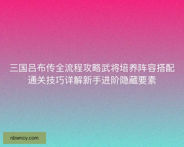 三国吕布传全流程攻略武将培养阵容搭配通关技巧详解新手进阶隐藏要素