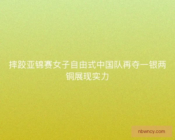 摔跤亚锦赛女子自由式中国队再夺一银两铜展现实力