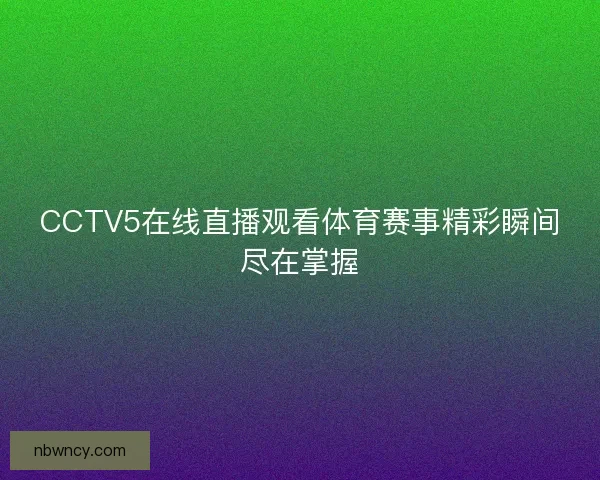 CCTV5在线直播观看体育赛事精彩瞬间尽在掌握