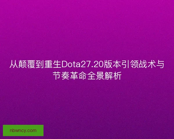 从颠覆到重生Dota27.20版本引领战术与节奏革命全景解析
