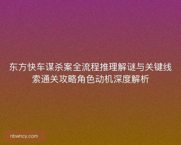 东方快车谋杀案全流程推理解谜与关键线索通关攻略角色动机深度解析