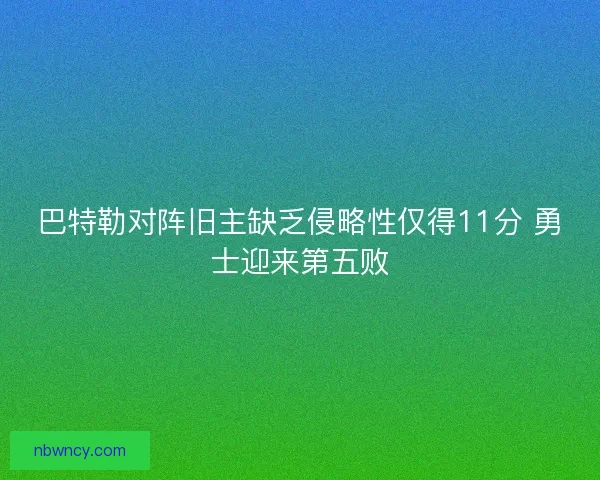 巴特勒对阵旧主缺乏侵略性仅得11分 勇士迎来第五败