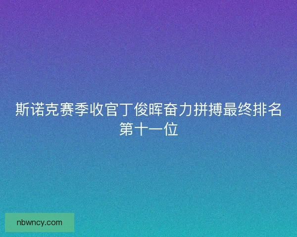 斯诺克赛季收官丁俊晖奋力拼搏最终排名第十一位 斯诺克赛季收官丁俊晖奋力拼搏最终排名第十一位