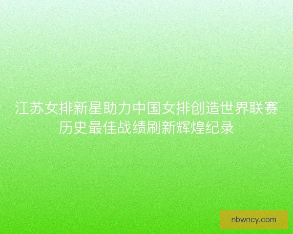 江苏女排新星助力中国女排创造世界联赛历史最佳战绩刷新辉煌纪录