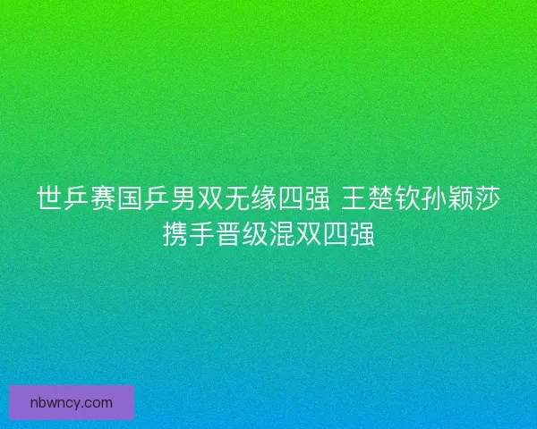 世乒赛国乒男双无缘四强 王楚钦孙颖莎携手晋级混双四强