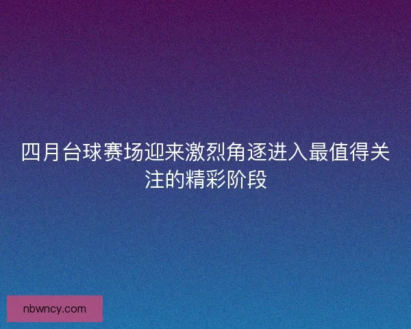 四月台球赛场迎来激烈角逐进入最值得关注的精彩阶段