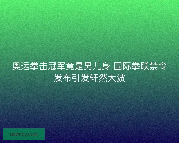 奥运拳击冠军竟是男儿身 国际拳联禁令发布引发轩然大波