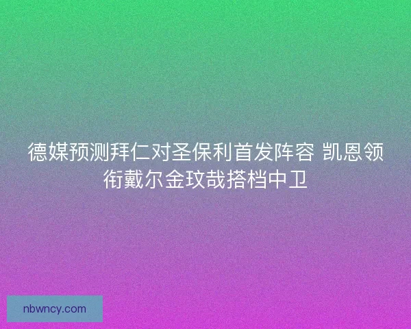 德媒预测拜仁对圣保利首发阵容 凯恩领衔戴尔金玟哉搭档中卫 德媒预测拜仁对圣保利首发阵容 凯恩领衔戴尔金玟哉搭档中卫