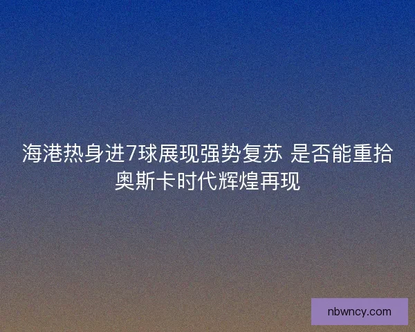 海港热身进7球展现强势复苏 是否能重拾奥斯卡时代辉煌再现