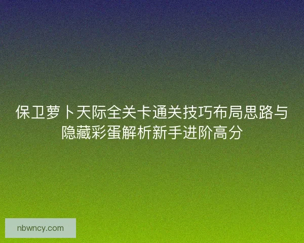 保卫萝卜天际全关卡通关技巧布局思路与隐藏彩蛋解析新手进阶高分