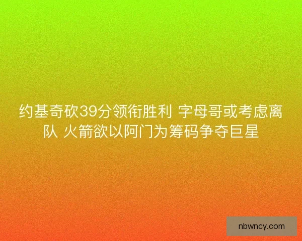 约基奇砍39分领衔胜利 字母哥或考虑离队 火箭欲以阿门为筹码争夺巨星 约基奇砍39分领衔胜利 字母哥或考虑离队 火箭欲以阿门为筹码争夺巨星