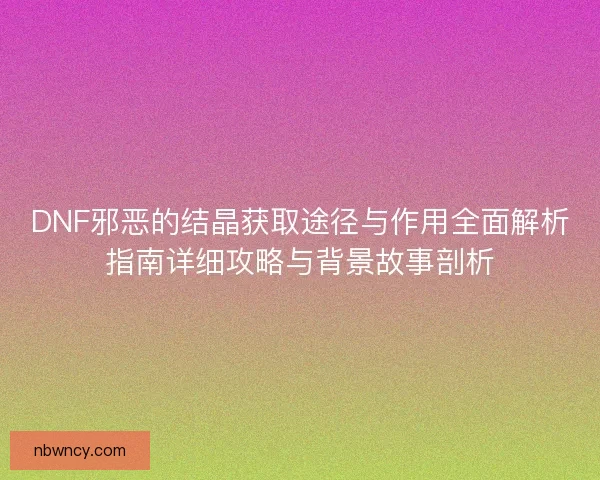 DNF邪恶的结晶获取途径与作用全面解析指南详细攻略与背景故事剖析