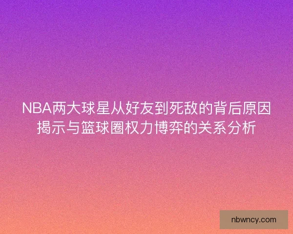 NBA两大球星从好友到死敌的背后原因揭示与篮球圈权力博弈的关系分析 NBA两大球星从好友到死敌的背后原因揭示与篮球圈权力博弈的关系分析