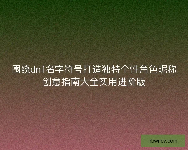 围绕dnf名字符号打造独特个性角色昵称创意指南大全实用进阶版 围绕dnf名字符号打造独特个性角色昵称创意指南大全实用进阶版