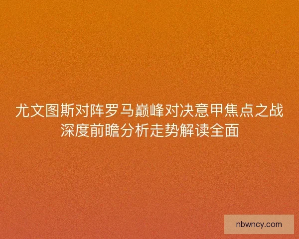 尤文图斯对阵罗马巅峰对决意甲焦点之战深度前瞻分析走势解读全面