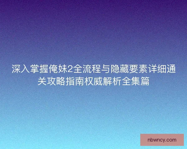 深入掌握俺妹2全流程与隐藏要素详细通关攻略指南权威解析全集篇 深入掌握俺妹2全流程与隐藏要素详细通关攻略指南权威解析全集篇