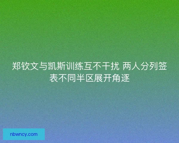 郑钦文与凯斯训练互不干扰 两人分列签表不同半区展开角逐 郑钦文与凯斯训练互不干扰 两人分列签表不同半区展开角逐