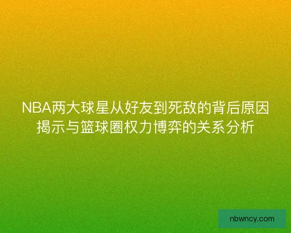 NBA两大球星从好友到死敌的背后原因揭示与篮球圈权力博弈的关系分析