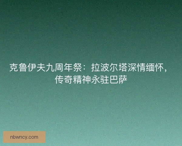 克鲁伊夫九周年祭：拉波尔塔深情缅怀，传奇精神永驻巴萨
