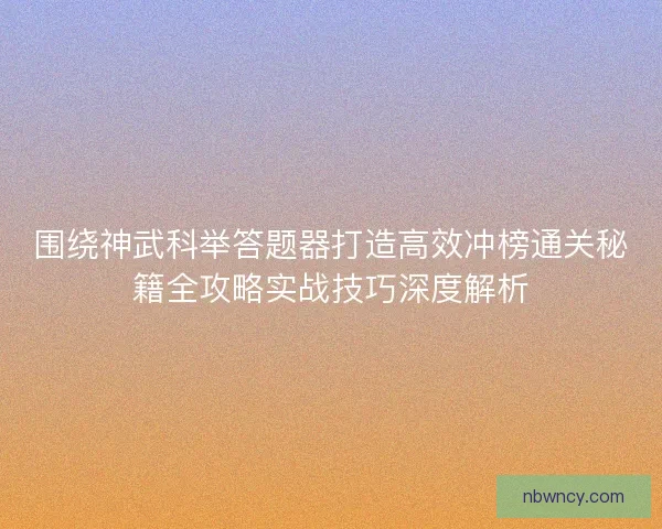 围绕神武科举答题器打造高效冲榜通关秘籍全攻略实战技巧深度解析