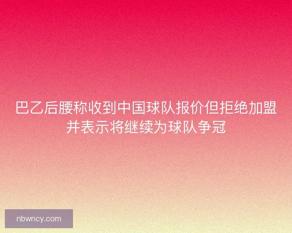 巴乙后腰称收到中国球队报价但拒绝加盟并表示将继续为球队争冠