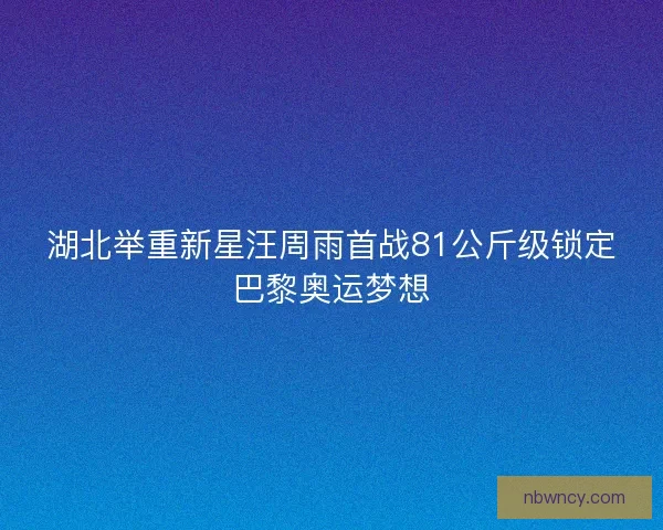 湖北举重新星汪周雨首战81公斤级锁定巴黎奥运梦想