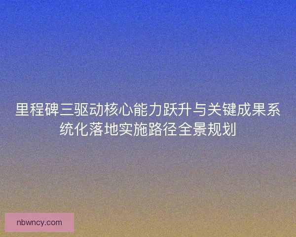 里程碑三驱动核心能力跃升与关键成果系统化落地实施路径全景规划