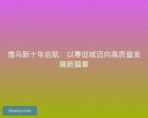 儋马新十年启航：以赛促城迈向高质量发展新篇章