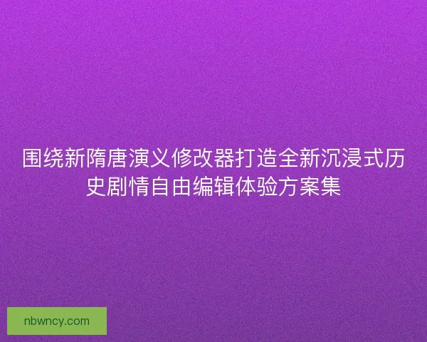 围绕新隋唐演义修改器打造全新沉浸式历史剧情自由编辑体验方案集
