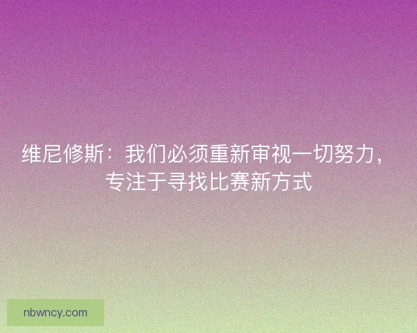 维尼修斯：我们必须重新审视一切努力，专注于寻找比赛新方式
