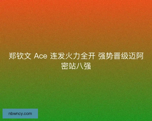 郑钦文 Ace 连发火力全开 强势晋级迈阿密站八强