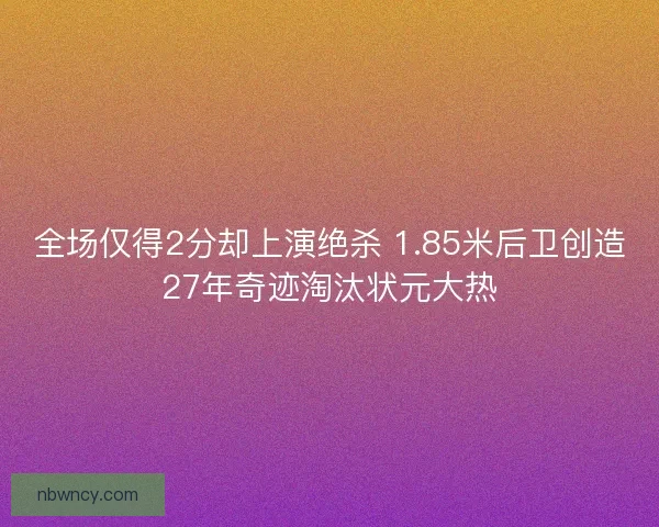 全场仅得2分却上演绝杀 1.85米后卫创造27年奇迹淘汰状元大热