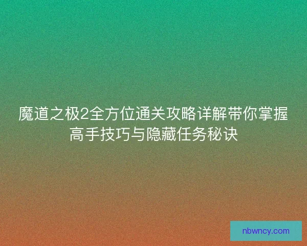 魔道之极2全方位通关攻略详解带你掌握高手技巧与隐藏任务秘诀