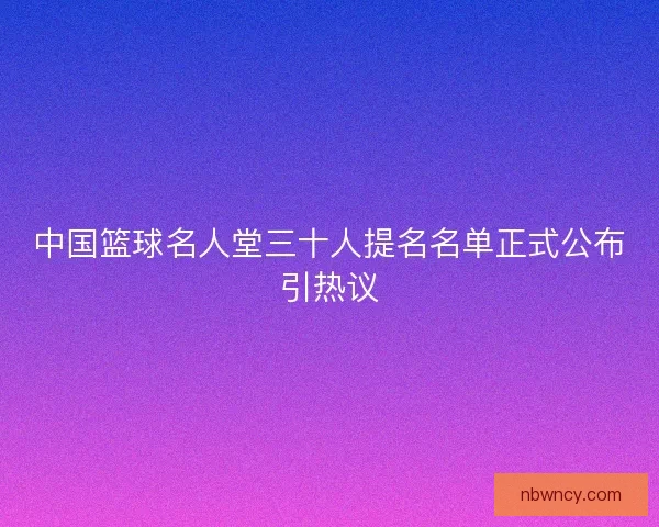 中国篮球名人堂三十人提名名单正式公布引热议