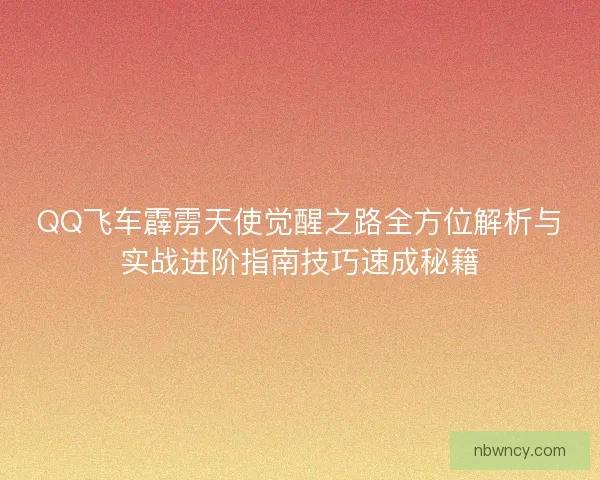 QQ飞车霹雳天使觉醒之路全方位解析与实战进阶指南技巧速成秘籍